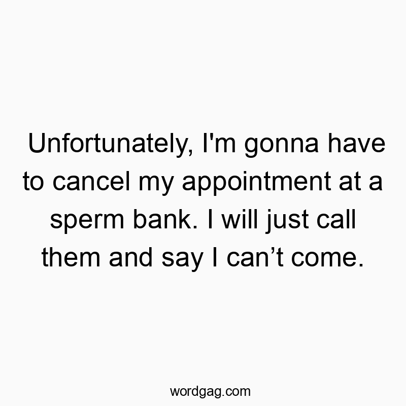 Unfortunately, I’m gonna have to cancel my appointment at a sperm bank. I will just call them and say I can’t come.