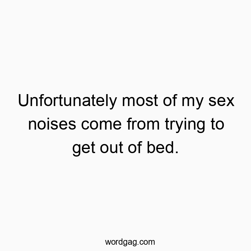 Unfortunately most of my sex noises come from trying to get out of bed.