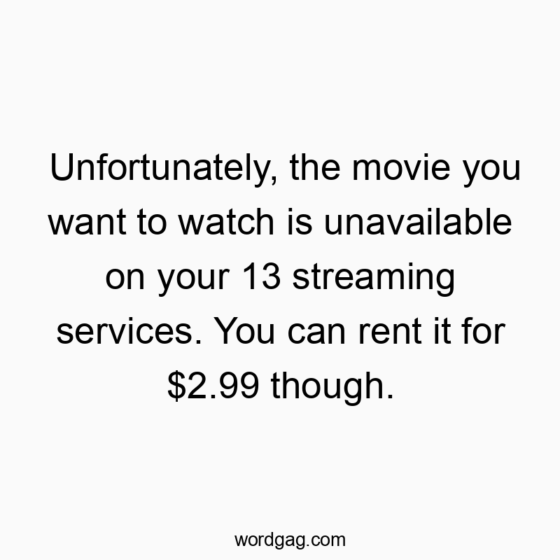 Unfortunately, the movie you want to watch is unavailable on your 13 streaming services. You can rent it for $2.99 though.
