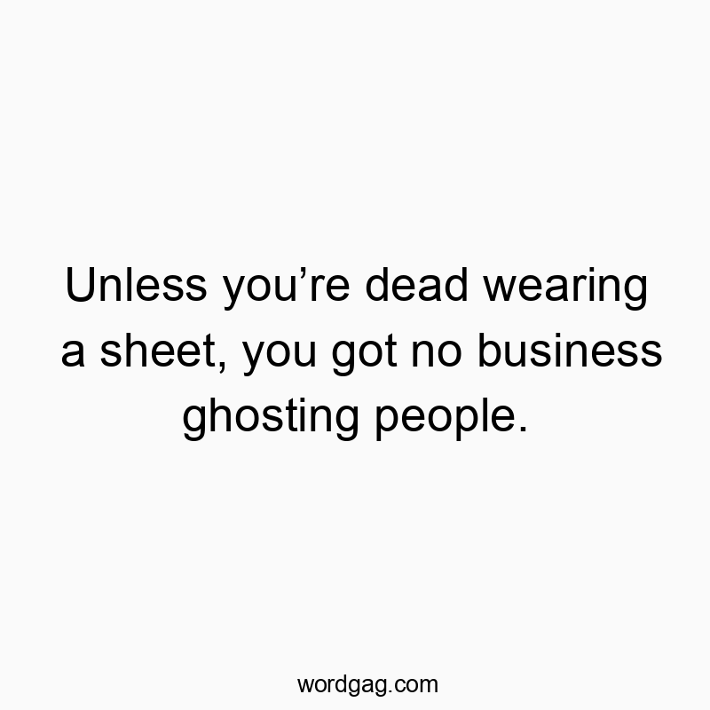 Unless you’re dead wearing a sheet, you got no business ghosting people.