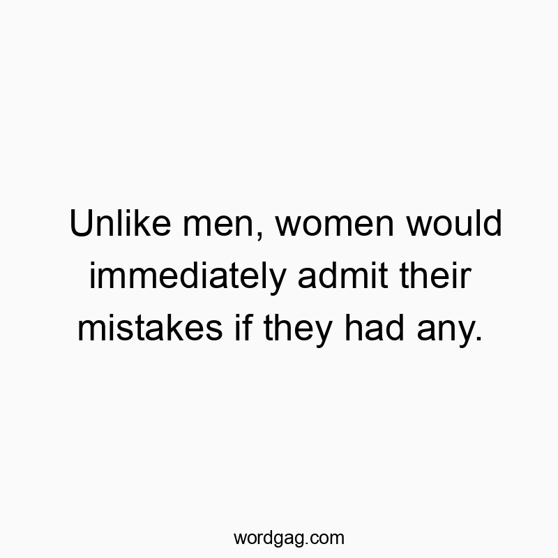 Unlike men, women would immediately admit their mistakes if they had any.