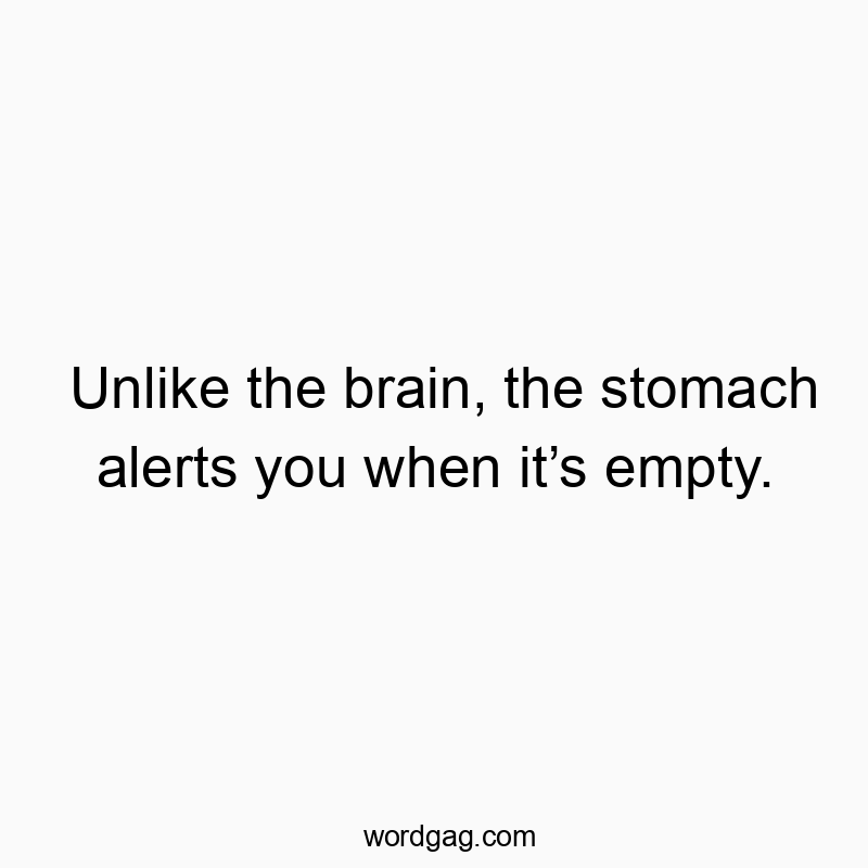 Unlike the brain, the stomach alerts you when itโs empty.