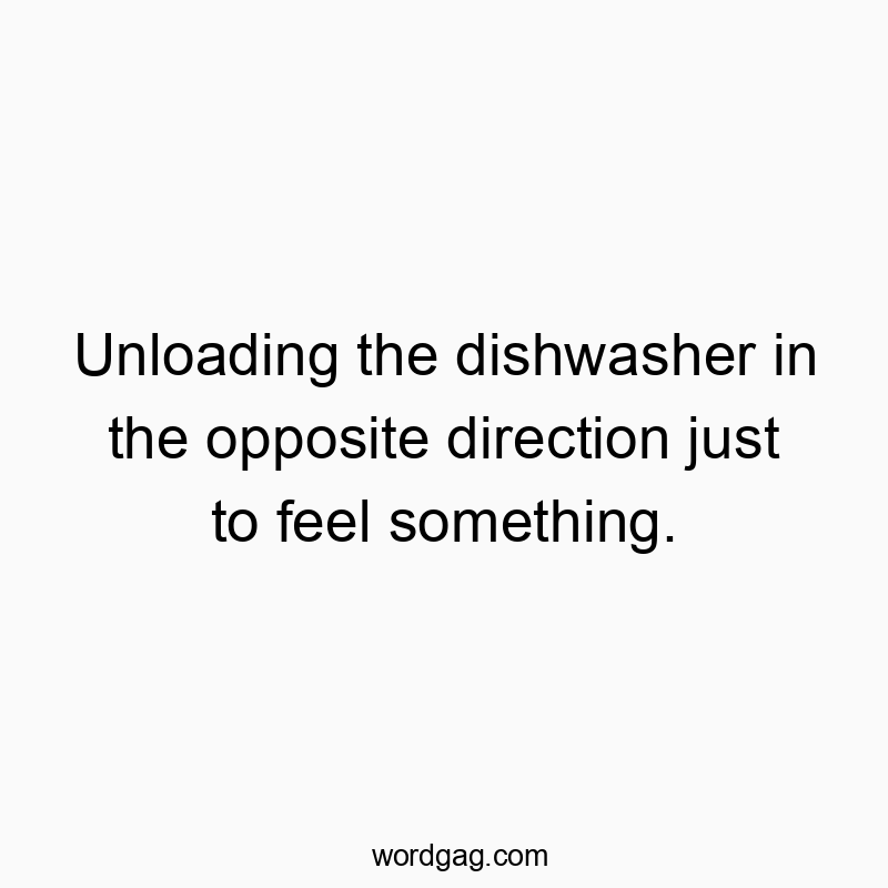 Unloading the dishwasher in the opposite direction just to…