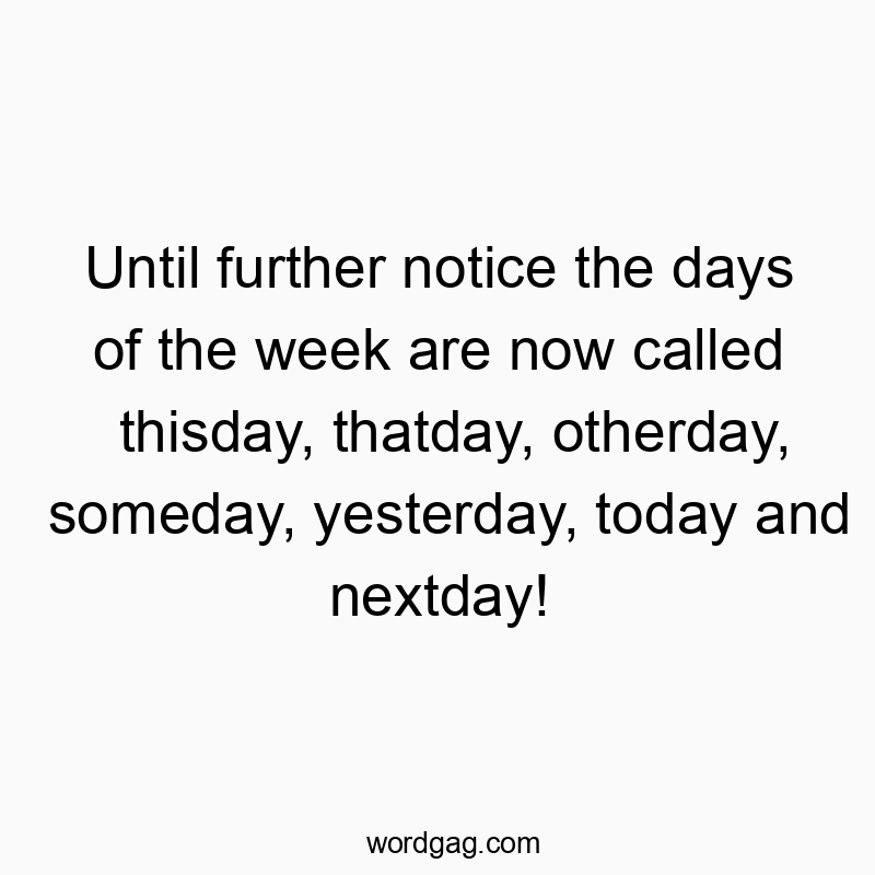 Until further notice the days of the week are now called thisday, thatday, otherday, someday, yesterday, today and nextday!
