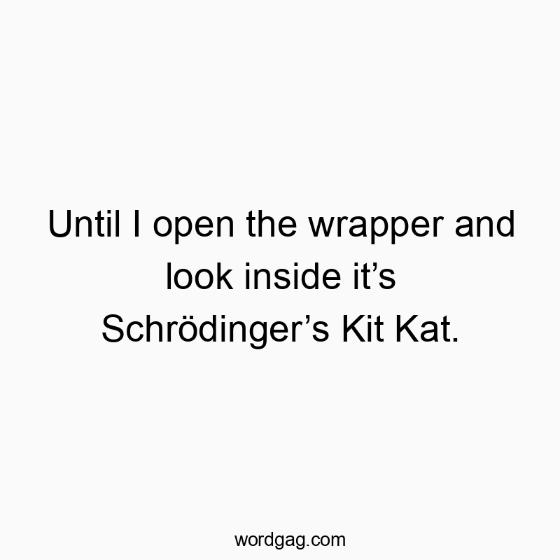 Until I open the wrapper and look inside it’s Schrödinger’s Kit Kat.