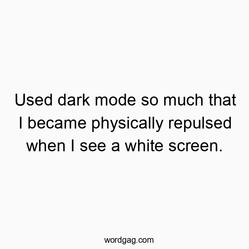 Used dark mode so much that I became physically repulsed when I see a white screen.
