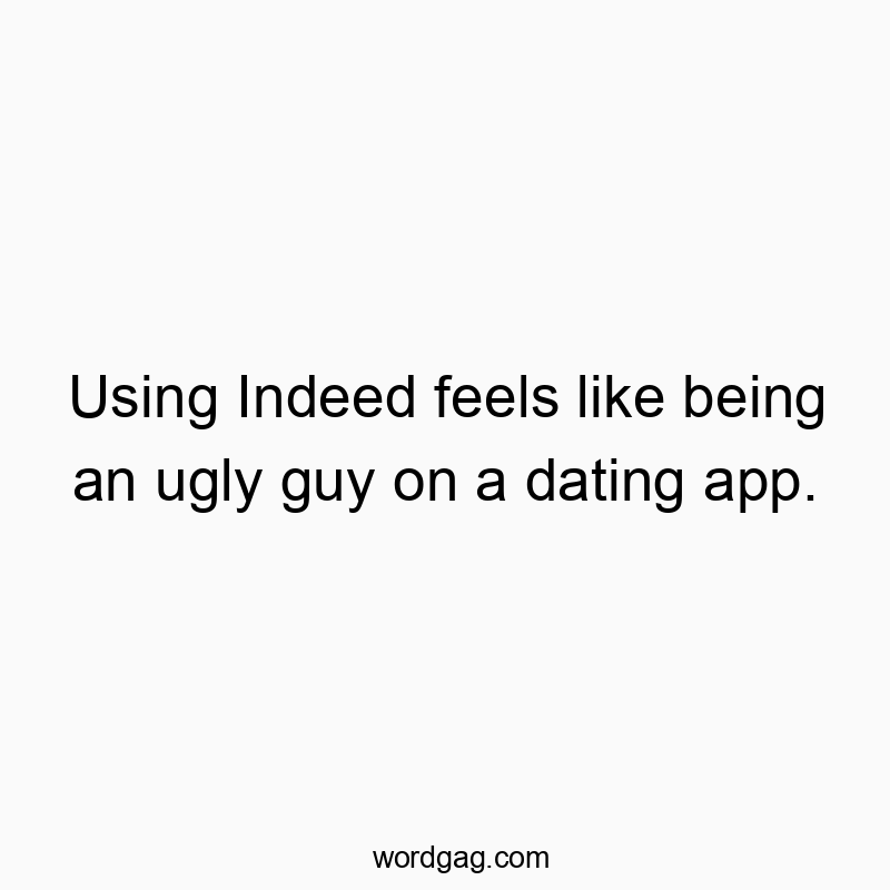 Using Indeed feels like being an ugly guy on a dating app.