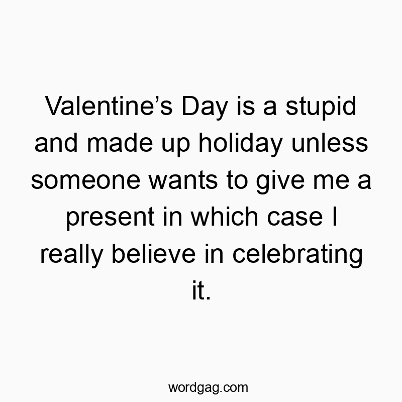 Valentine’s Day is a stupid and made up holiday unless someone wants to give me a present in which case I really believe in celebrating it.