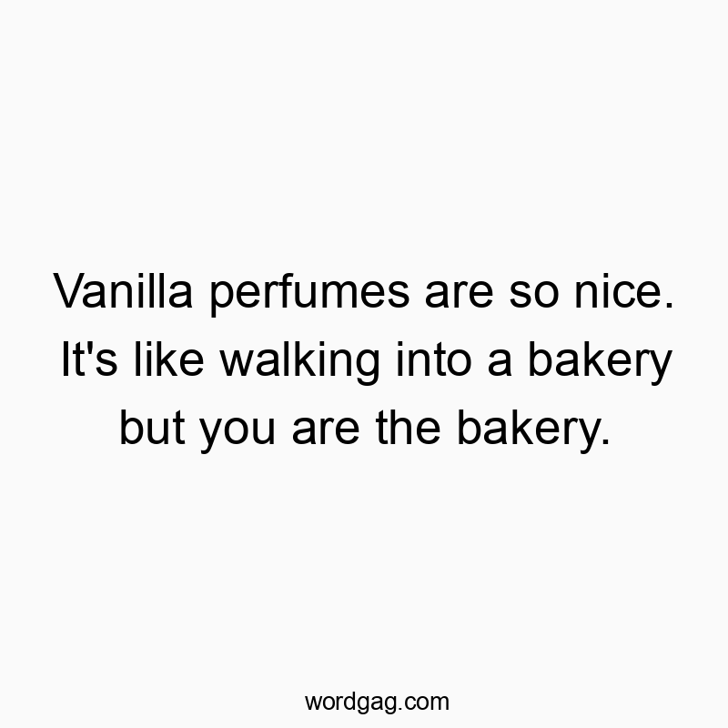 Vanilla perfumes are so nice. It’s like walking into a bakery but you are the bakery.