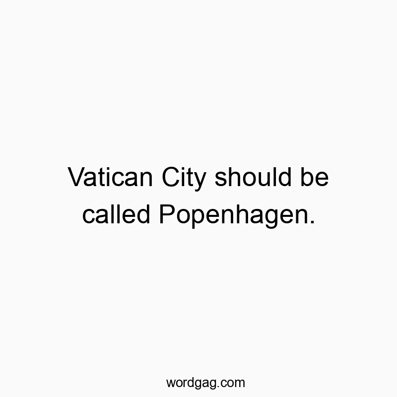 Vatican City should be called Popenhagen.