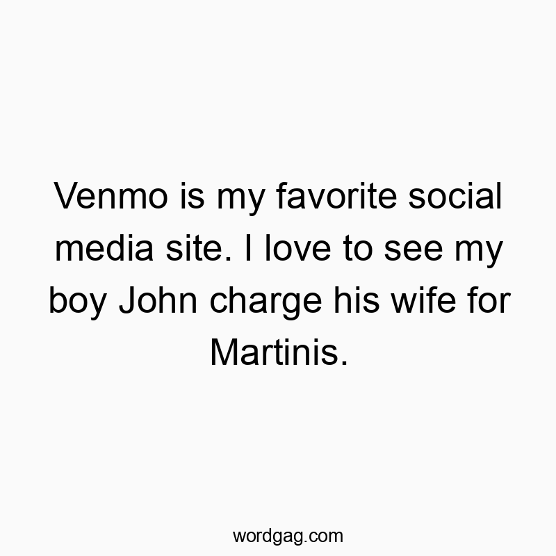 Venmo is my favorite social media site. I love to see my boy John charge his wife for Martinis.