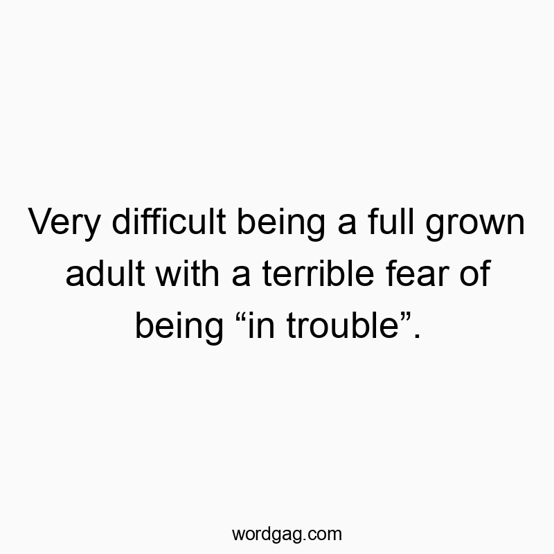 Very difficult being a full grown adult with a terrible fear of being โin troubleโ.