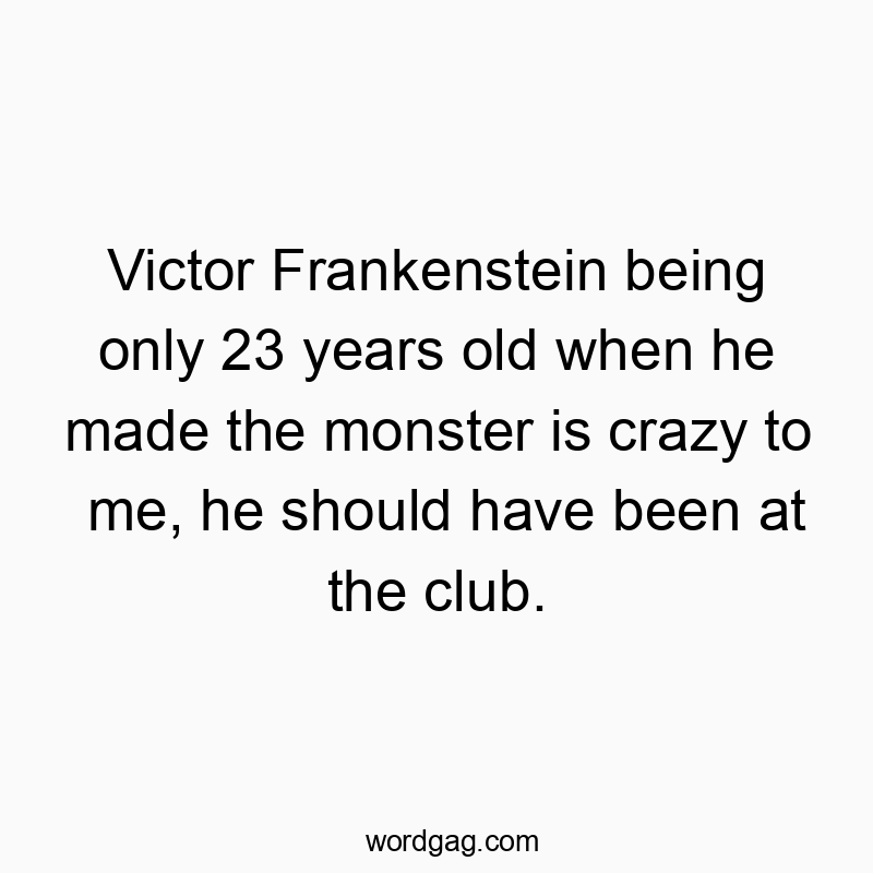 Victor Frankenstein being only 23 years old when he made the monster is crazy to me, he should have been at the club.