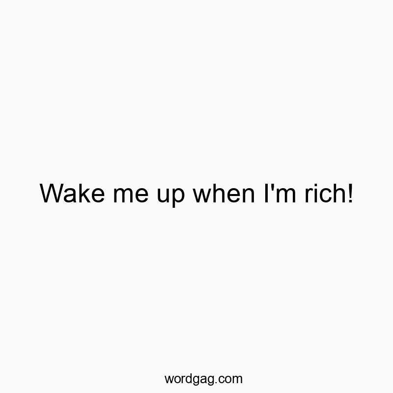 Wake me up when I’m rich!