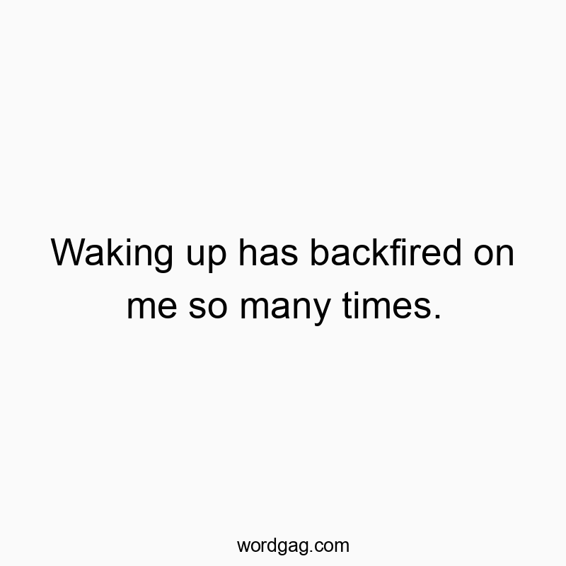 Waking up has backfired on me so many times.