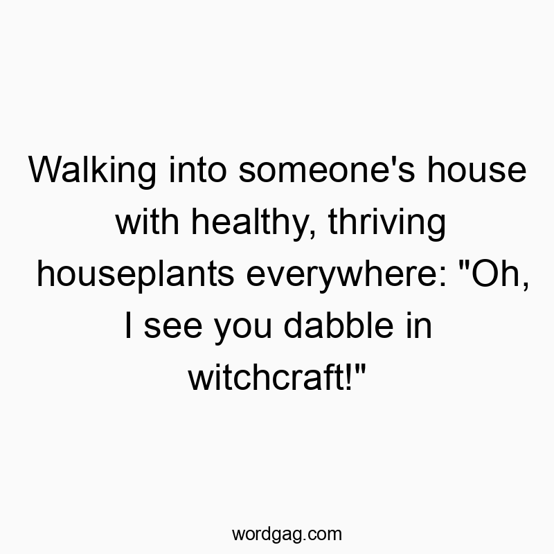 Walking into someone’s house with healthy, thriving houseplants everywhere: “Oh, I see you dabble in witchcraft!”