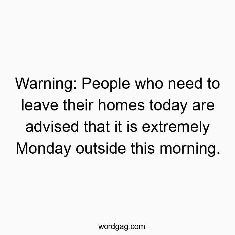 Warning: People who need to leave their homes today are advised that it is extremely Monday outside this morning.