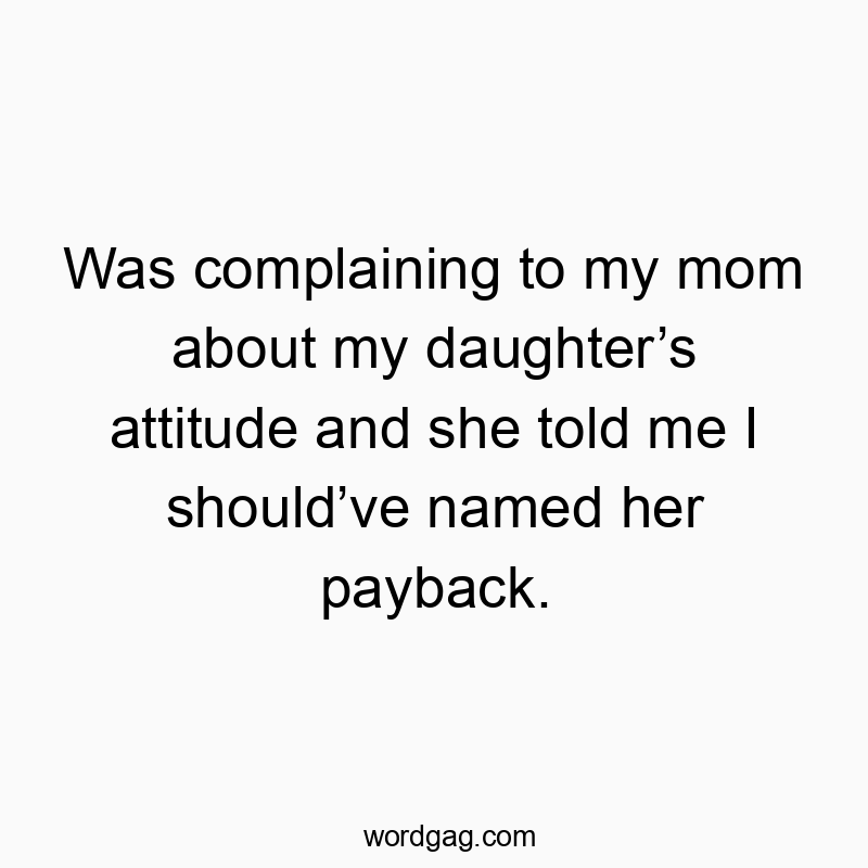 Was complaining to my mom about my daughter’s attitude and she told me I should’ve named her payback.