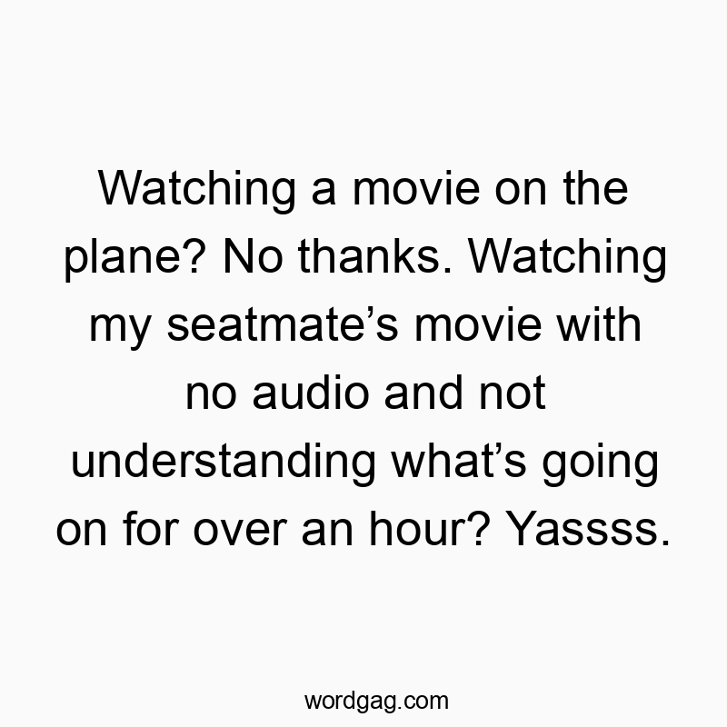 Watching a movie on the plane? No thanks. Watching my seatmateβs movie with no audio and not understanding whatβs going on for over an hour? Yassss.