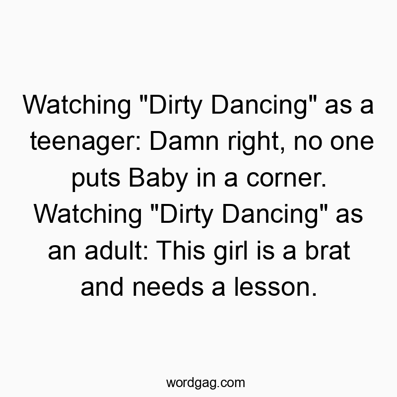 Watching “Dirty Dancing” as a teenager: Damn right, no one puts Baby in a corner. Watching “Dirty Dancing” as an adult: This girl is a brat and needs a lesson.