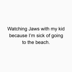 Watching Jaws with my kid because I’m sick of going to the beach.