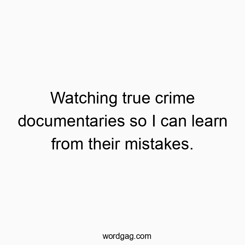Watching true crime documentaries so I can learn from their mistakes.
