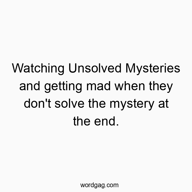 Watching Unsolved Mysteries and getting mad when they don’t solve the mystery at the end.
