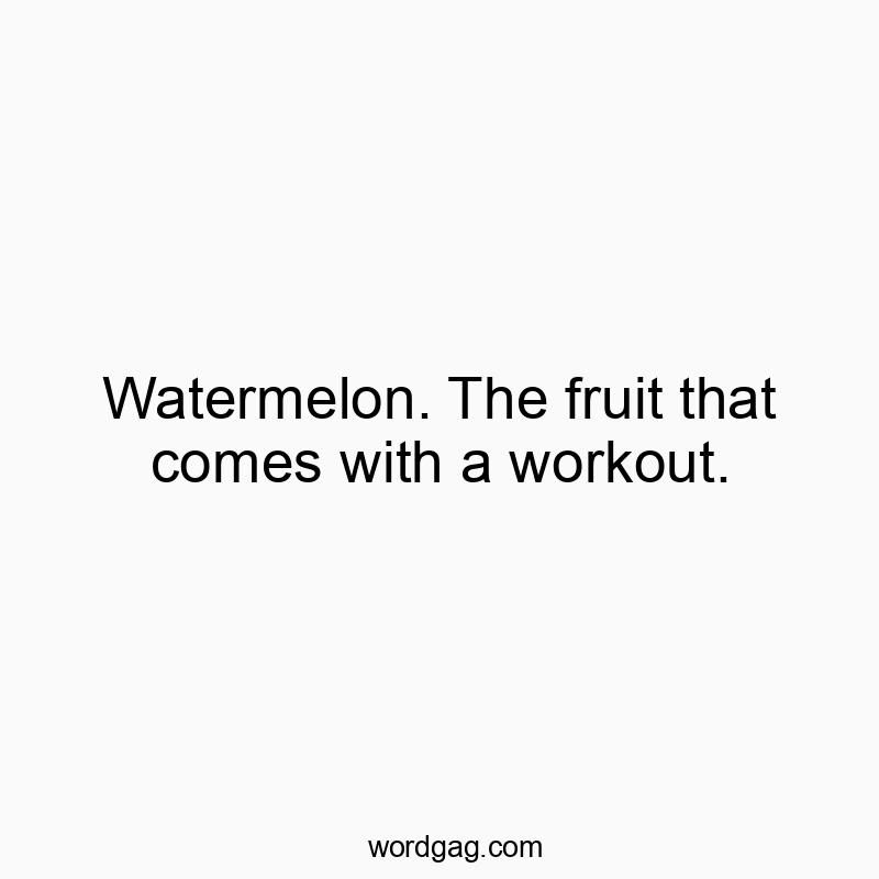 Watermelon. The fruit that comes with a workout.