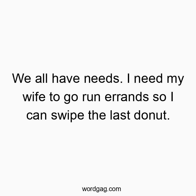 We all have needs. I need my wife to go run errands so I can swipe the last donut.
