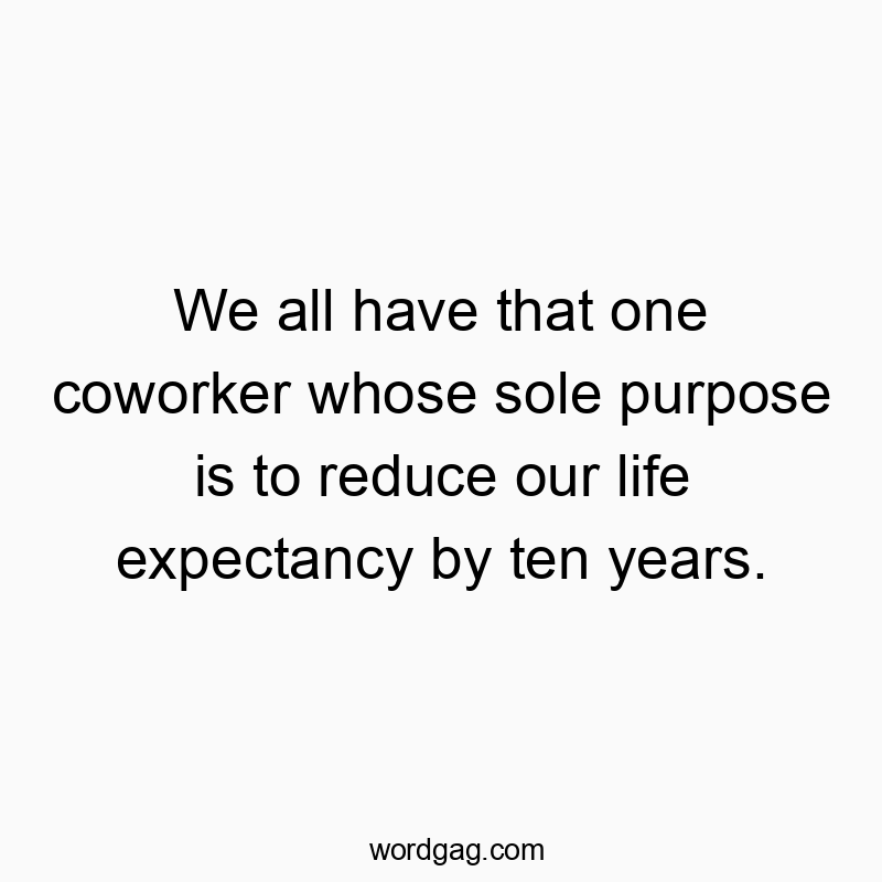 We all have that one coworker whose sole purpose is to reduce our life expectancy by ten years.