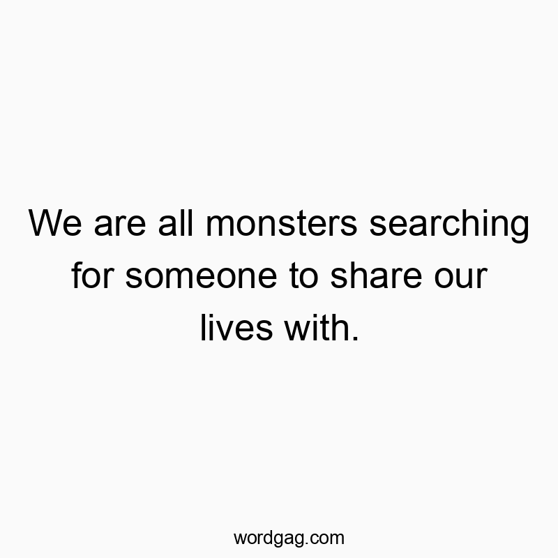 We are all monsters searching for someone to share our lives with.