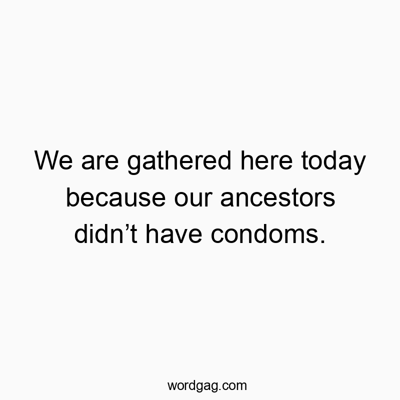 We are gathered here today because our ancestors didnโt have condoms.