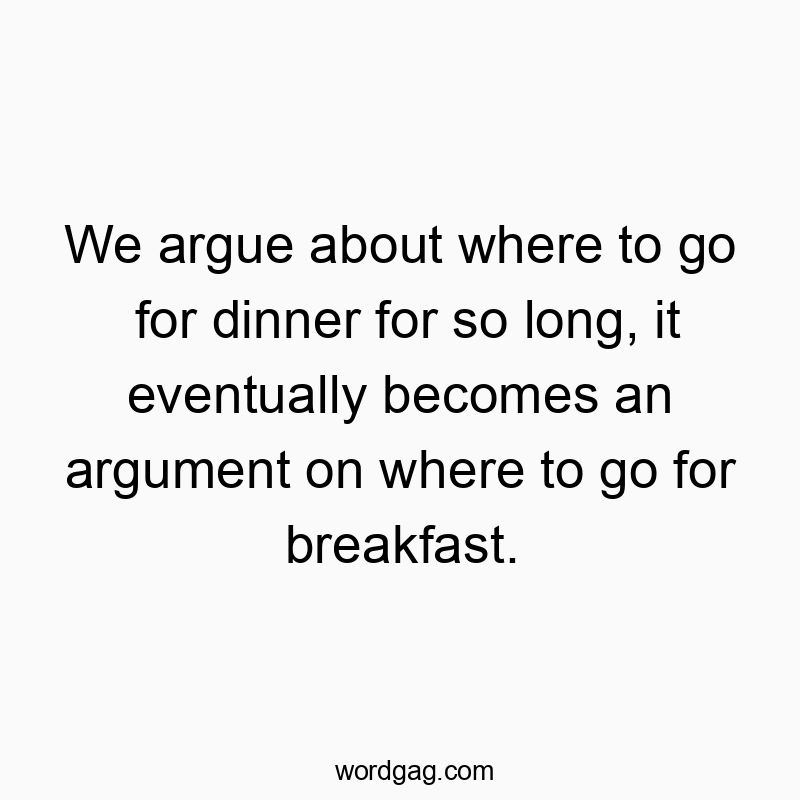 We argue about where to go for dinner for so long, it eventually becomes an argument on where to go for breakfast.