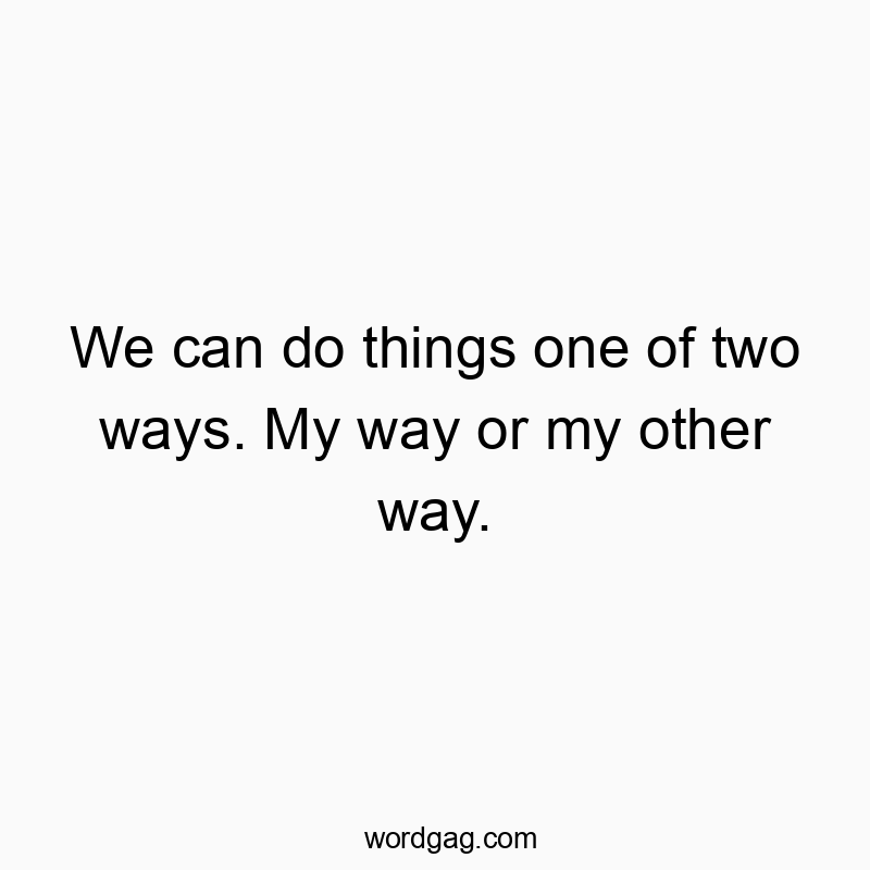 We can do things one of two ways. My way or my other way.