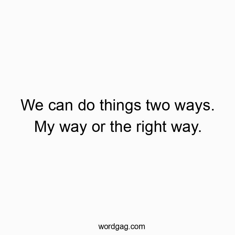 We can do things two ways. My way or the right way.