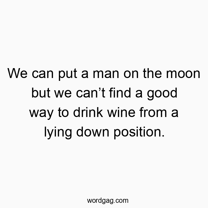 We can put a man on the moon but we canโt find a good way to drink wine from a lying down position.