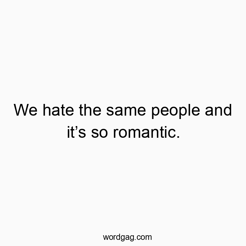 We hate the same people and it’s so romantic.