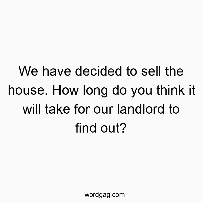 Funny landlord quotes - We have decided to sell the house. How long do you think it will take for our landlord to find out?