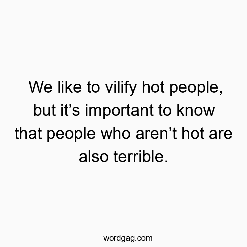 Funny know quotes - We like to vilify hot people, but it’s important to know that people who aren’t hot are also terrible.