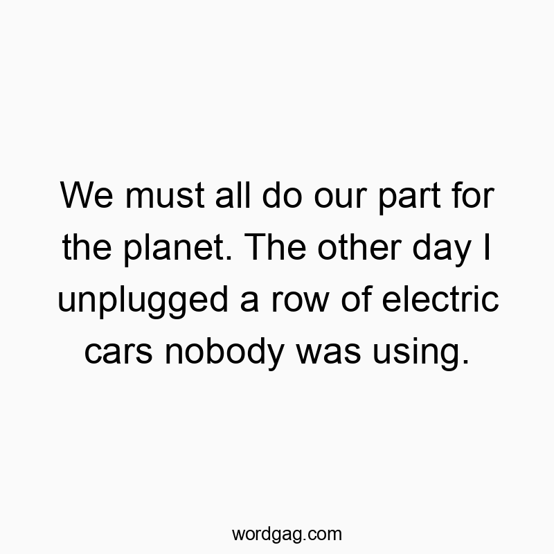 541 Funny day quotes - We must all do our part for the planet. The other day I unpโฆ