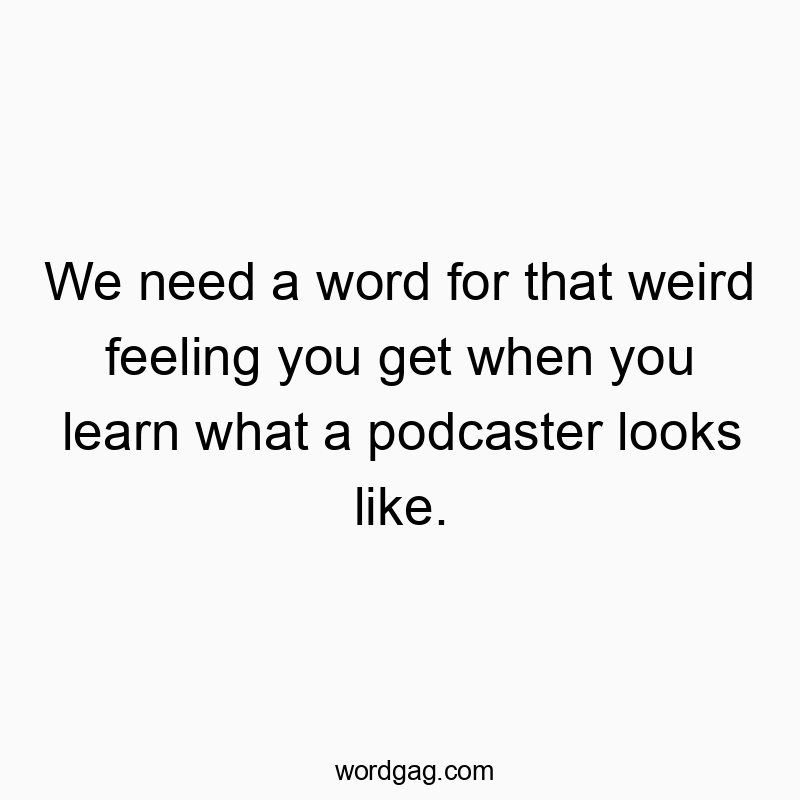 Funny podcaster quotes - We need a word for that weird feeling you get when you learn what a podcaster looks like.