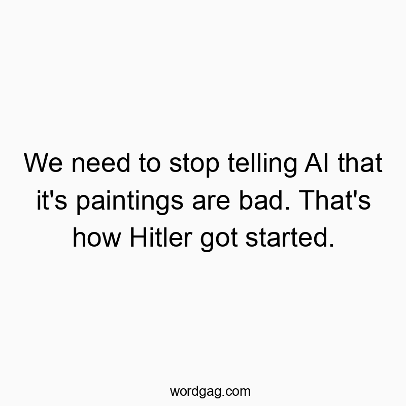 We need to stop telling AI that it’s paintings are bad. That’s how Hitler got started.