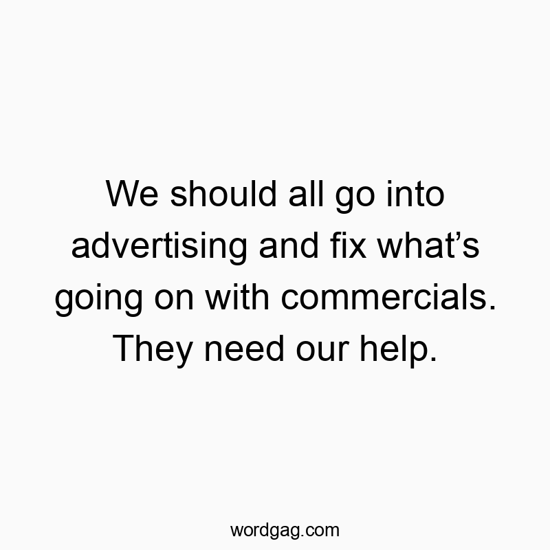 Funny need quotes - We should all go into advertising and fix whatβs going on with commercials. They need our help.