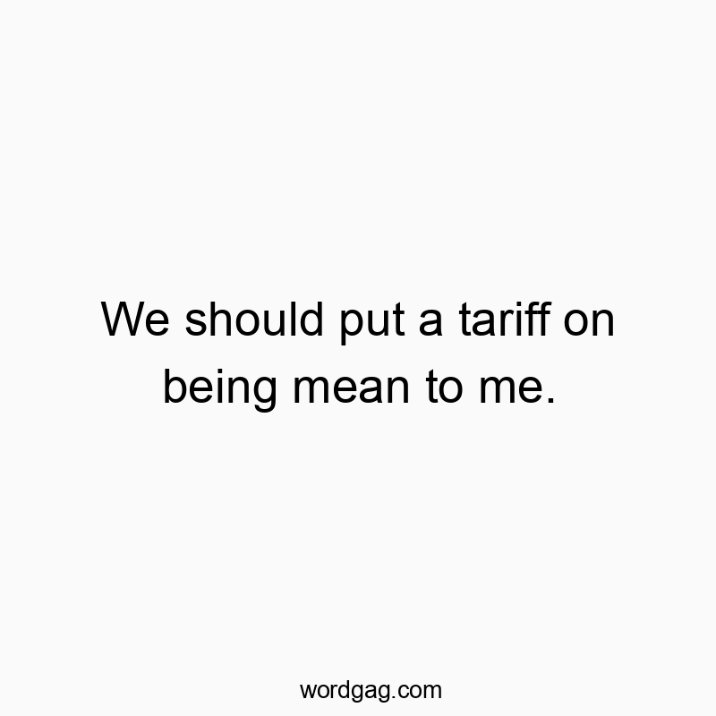We should put a tariff on being mean to me.