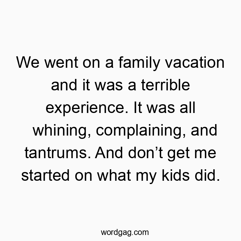 We went on a family vacation and it was a terrible experience. It was all whining, complaining, and tantrums. And don’t get me started on what my kids did.