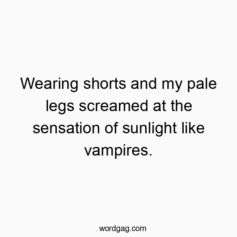 Wearing shorts and my pale legs screamed at the sensation of sunlight like vampires.