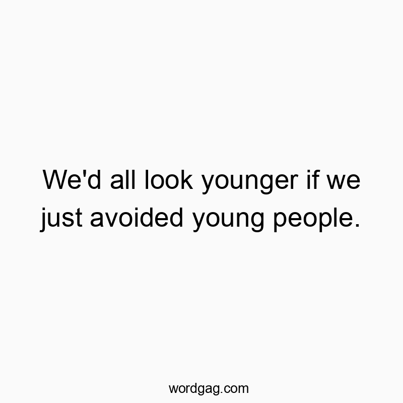 We’d all look younger if we just avoided young people.