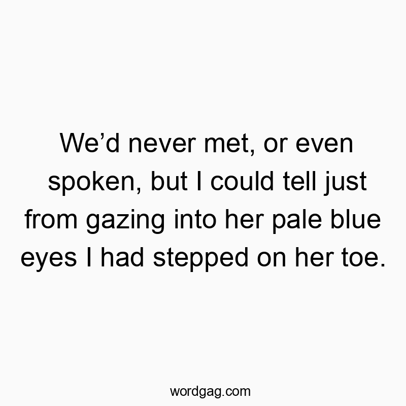 We’d never met, or even spoken, but I could tell just from gazing into her pale blue eyes I had stepped on her toe.
