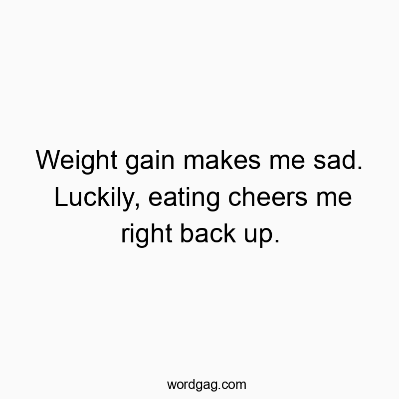 Weight gain makes me sad. Luckily, eating cheers me right back up.