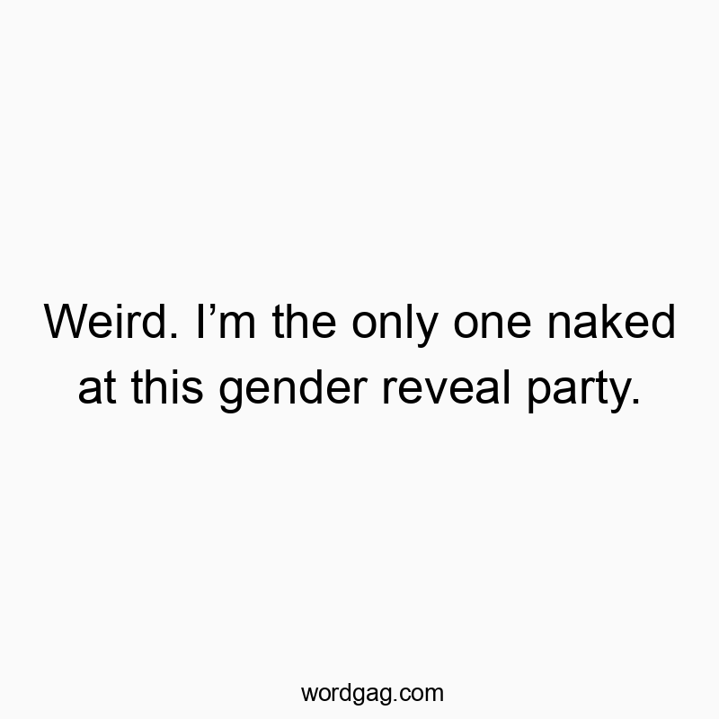 Weird. I’m the only one naked at this gender reveal party.